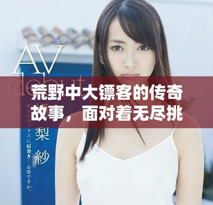 荒野中大镖客的传奇故事，面对着无尽挑战和险恶的命运