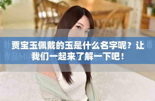 贾宝玉佩戴的玉是什么名字呢？让我们一起来了解一下吧！