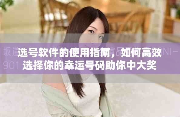 选号软件的使用指南，如何高效选择你的幸运号码助你中大奖
