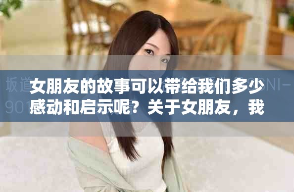 女朋友的故事可以带给我们多少感动和启示呢？关于女朋友，我们又能说些什么？
