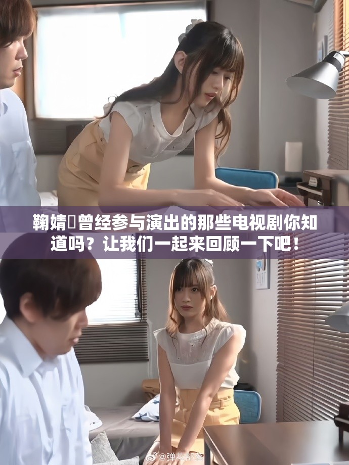 鞠婧祎曾经参与演出的那些电视剧你知道吗？让我们一起来回顾一下吧！