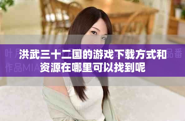 洪武三十二国的游戏下载方式和资源在哪里可以找到呢