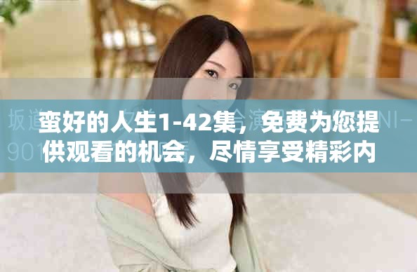 蛮好的人生1-42集，免费为您提供观看的机会，尽情享受精彩内容！