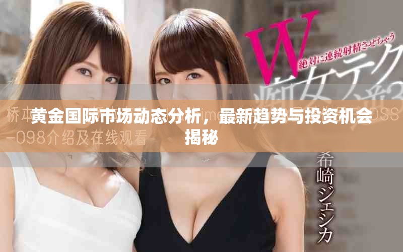 黄金国际市场动态分析，最新趋势与投资机会揭秘