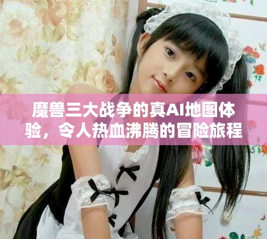 魔兽三大战争的真AI地图体验，令人热血沸腾的冒险旅程