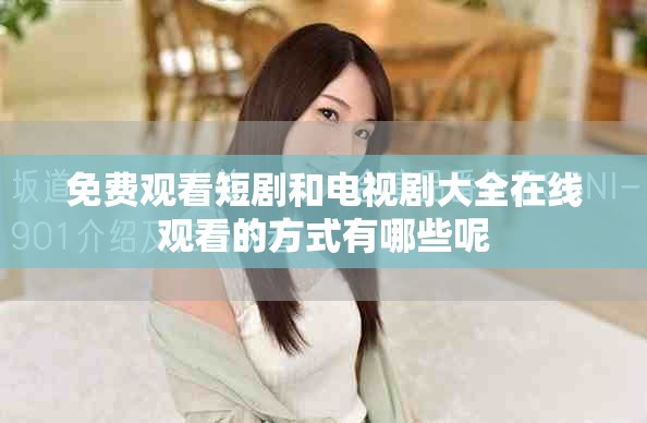 免费观看短剧和电视剧大全在线观看的方式有哪些呢