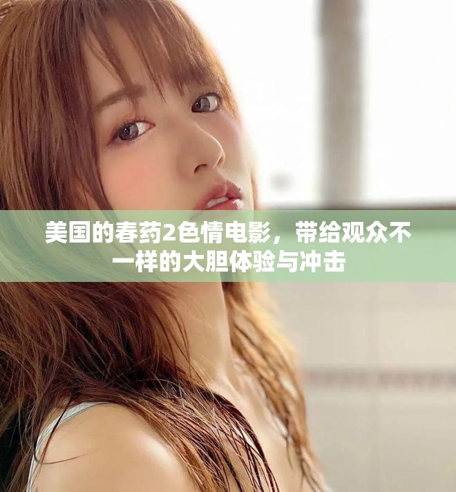 美国的春药2色情电影，带给观众不一样的大胆体验与冲击
