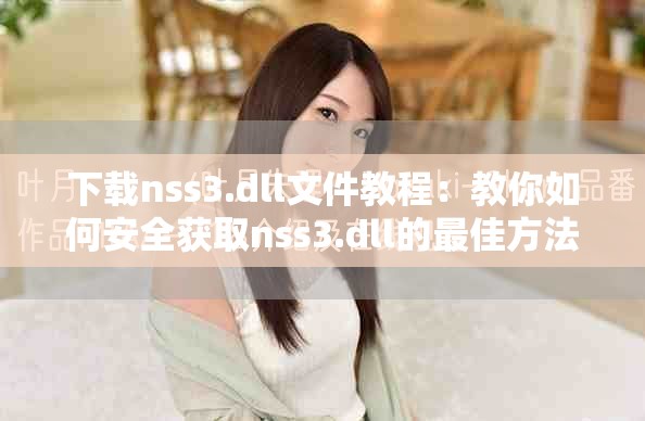 下载nss3.dll文件教程：教你如何安全获取nss3.dll的最佳方法