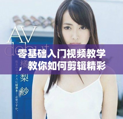零基础入门视频教学，教你如何剪辑精彩视频内容