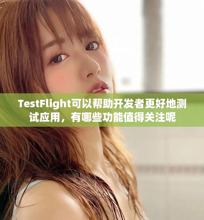 TestFlight可以帮助开发者更好地测试应用，有哪些功能值得关注呢
