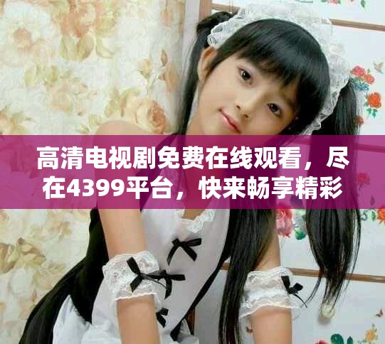 高清电视剧免费在线观看，尽在4399平台，快来畅享精彩内容！