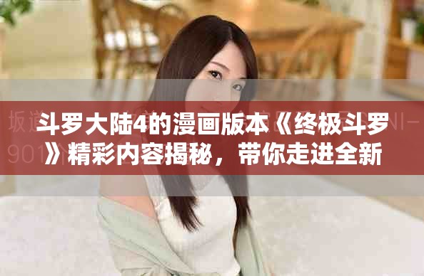 斗罗大陆4的漫画版本《终极斗罗》精彩内容揭秘，带你走进全新冒险世界！