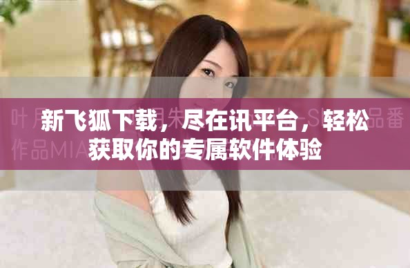 新飞狐下载，尽在讯平台，轻松获取你的专属软件体验