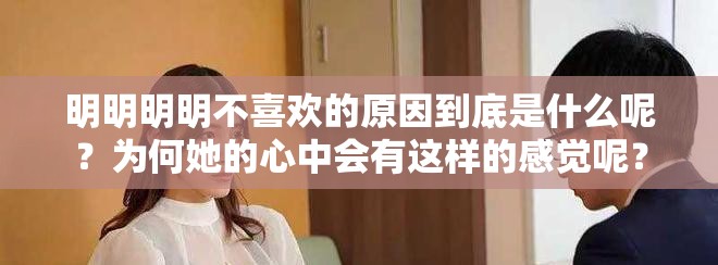 明明明明不喜欢的原因到底是什么呢？为何她的心中会有这样的感觉呢？
