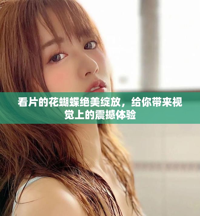 看片的花蝴蝶绝美绽放，给你带来视觉上的震撼体验