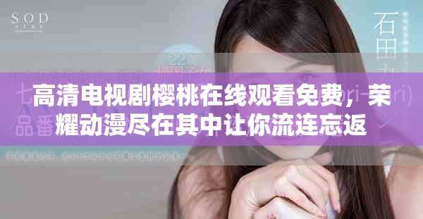 高清电视剧樱桃在线观看免费，荣耀动漫尽在其中让你流连忘返