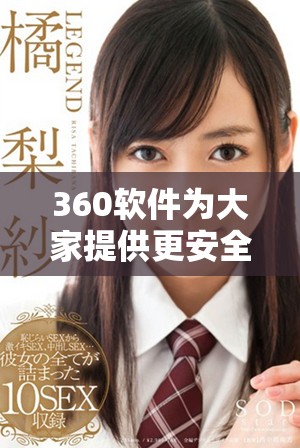 360软件为大家提供更安全便捷的使用体验，让我们一起了解它的优势与特点