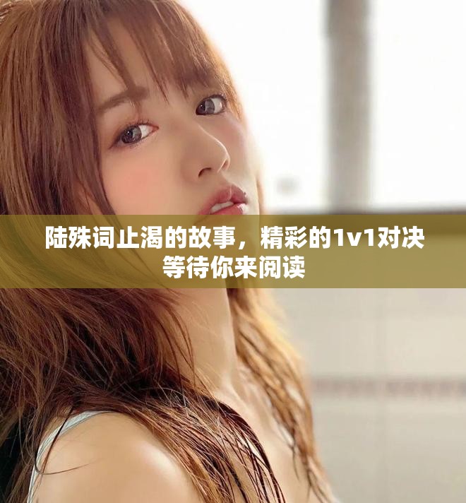陆殊词止渴的故事，精彩的1v1对决等待你来阅读