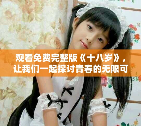 观看免费完整版《十八岁》，让我们一起探讨青春的无限可能性