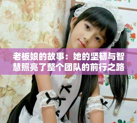 老板娘的故事：她的坚韧与智慧照亮了整个团队的前行之路
