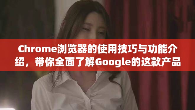 Chrome浏览器的使用技巧与功能介绍，带你全面了解Google的这款产品