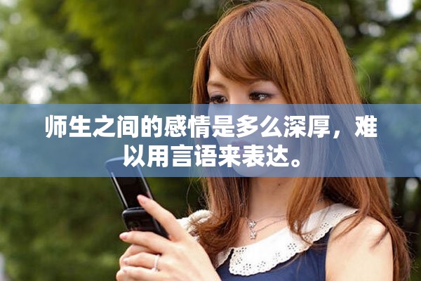 师生之间的感情是多么深厚，难以用言语来表达。