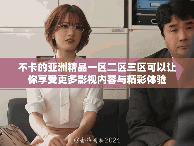 不卡的亚洲精品一区二区三区可以让你享受更多影视内容与精彩体验