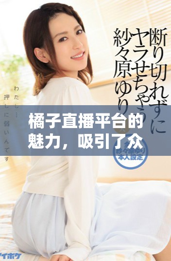 橘子直播平台的魅力，吸引了众多用户的关注与参与