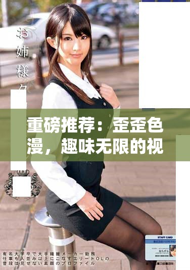 重磅推荐：歪歪色漫，趣味无限的视觉盛宴！