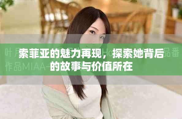 索菲亚的魅力再现，探索她背后的故事与价值所在