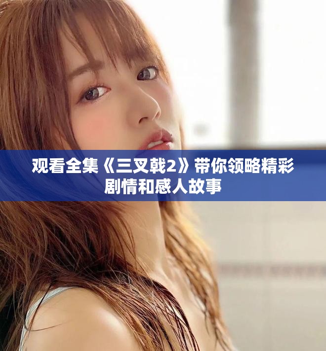 观看全集《三叉戟2》带你领略精彩剧情和感人故事