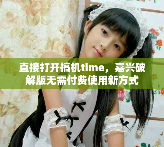 直接打开搞机time，嘉兴破解版无需付费使用新方式