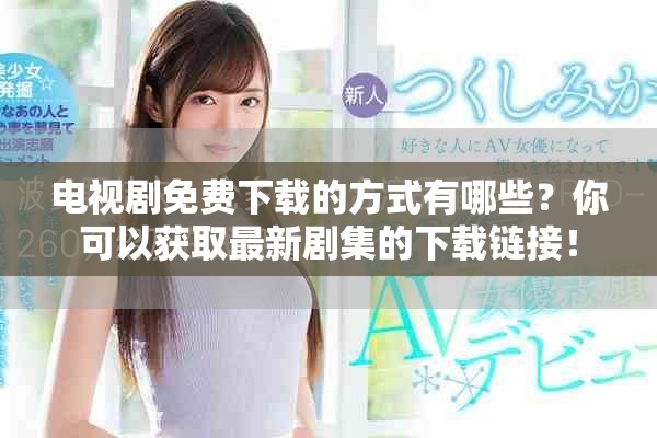 电视剧免费下载的方式有哪些？你可以获取最新剧集的下载链接！