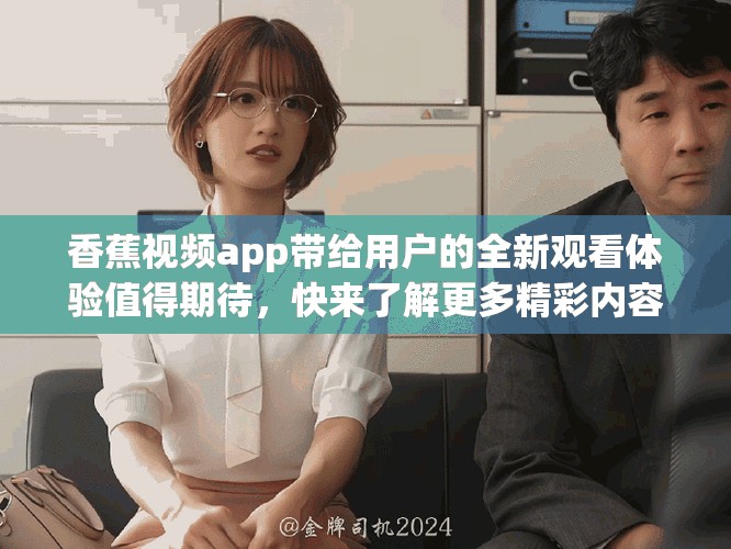 香蕉视频app带给用户的全新观看体验值得期待，快来了解更多精彩内容吧