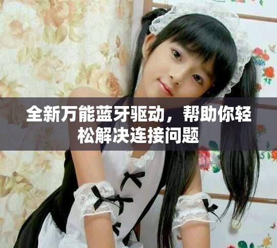 全新万能蓝牙驱动，帮助你轻松解决连接问题