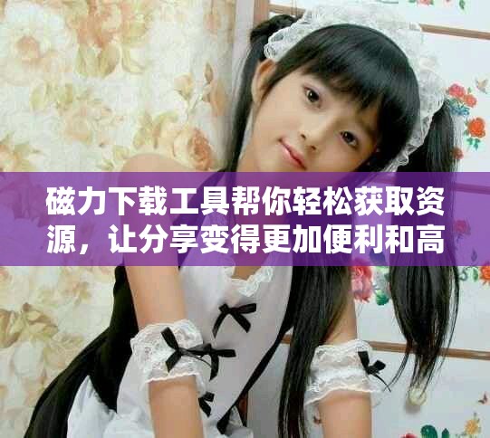 磁力下载工具帮你轻松获取资源，让分享变得更加便利和高效