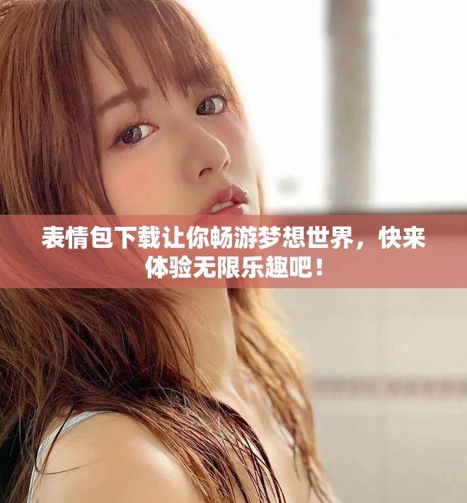 表情包下载让你畅游梦想世界，快来体验无限乐趣吧！
