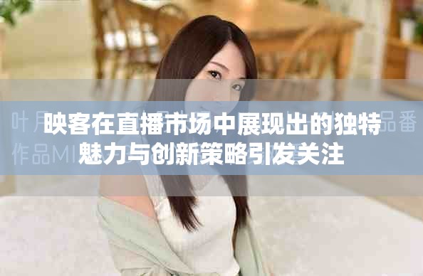 映客在直播市场中展现出的独特魅力与创新策略引发关注