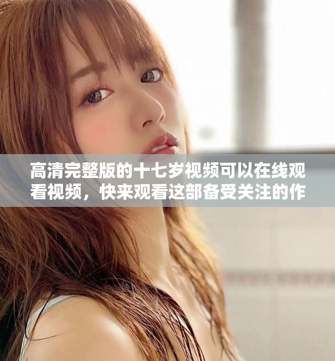 高清完整版的十七岁视频可以在线观看视频，快来观看这部备受关注的作品吧
