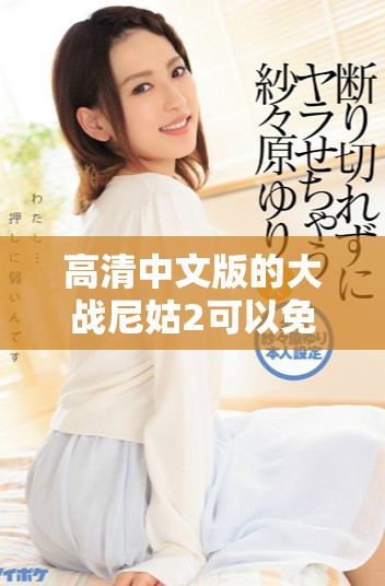 高清中文版的大战尼姑2可以免费观看，尽情享受精彩的剧情与战斗吧
