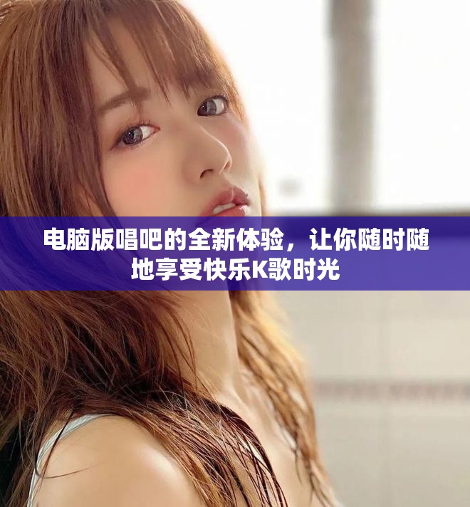 电脑版唱吧的全新体验，让你随时随地享受快乐K歌时光