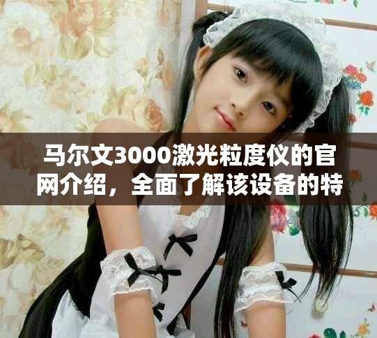 马尔文3000激光粒度仪的官网介绍，全面了解该设备的特点与应用