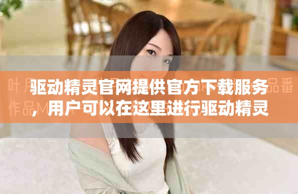 驱动精灵官网提供官方下载服务，用户可以在这里进行驱动精灵的下载操作