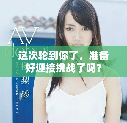 这次轮到你了，准备好迎接挑战了吗？