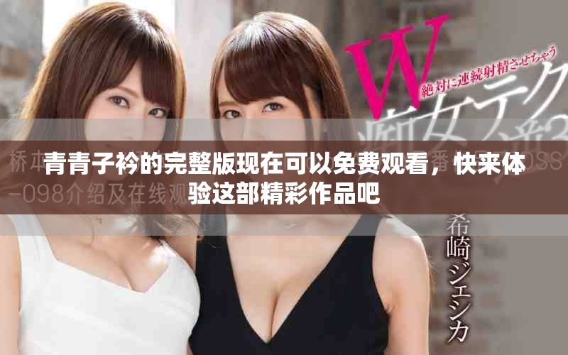 青青子衿的完整版现在可以免费观看，快来体验这部精彩作品吧