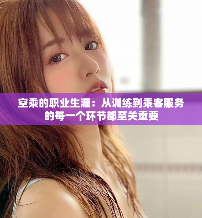 空乘的职业生涯：从训练到乘客服务的每一个环节都至关重要