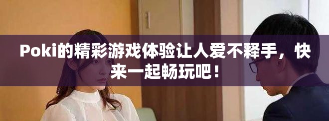 Poki的精彩游戏体验让人爱不释手，快来一起畅玩吧！