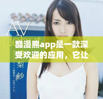 酷漫熊app是一款深受欢迎的应用，它让用户体验精彩内容的乐趣。