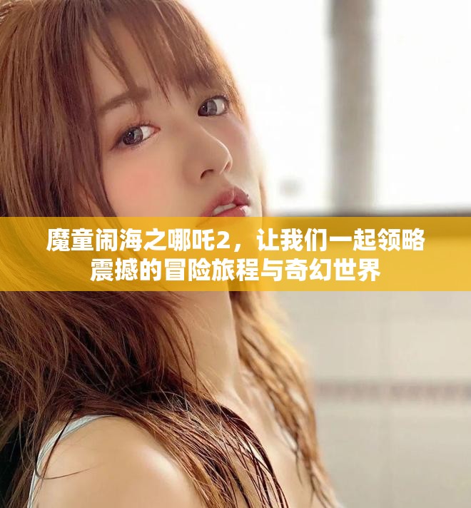 魔童闹海之哪吒2，让我们一起领略震撼的冒险旅程与奇幻世界