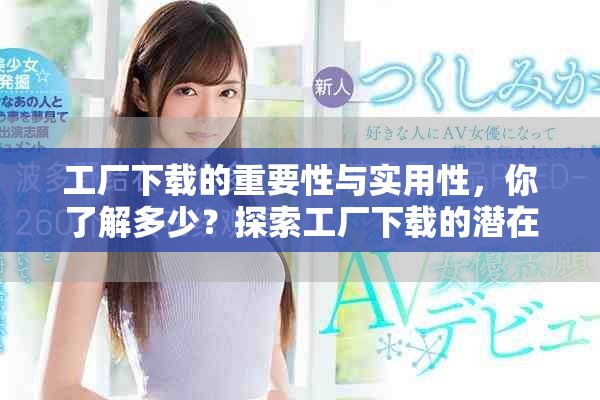 工厂下载的重要性与实用性，你了解多少？探索工厂下载的潜在优势和应用。